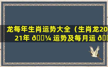 龙每年生肖运势大全（生肖龙2021年 🐼 运势及每月运 🐛 势）